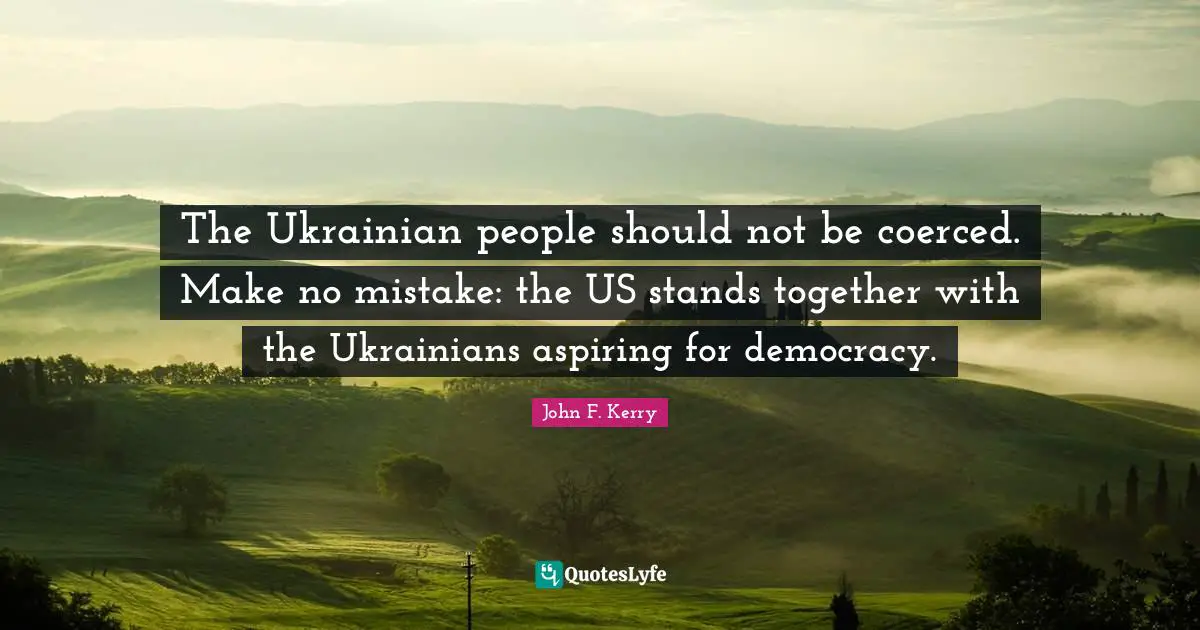 The Ukrainian people should not be coerced. Make no mistake: the US stands together with the Ukrainians aspiring for democracy.