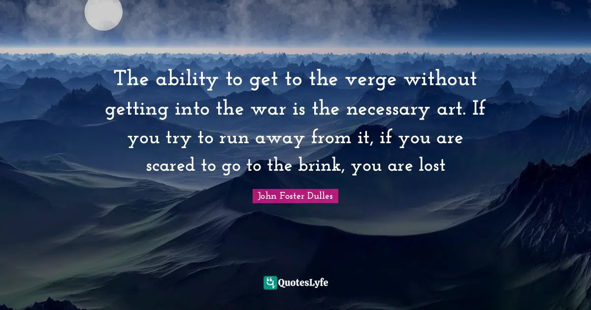 John Foster Dulles Quotes: "The ability to get to the verge without getting into the war is the necessary art. If you try to run away from it, if you are scared to go to the brink, you are lost"