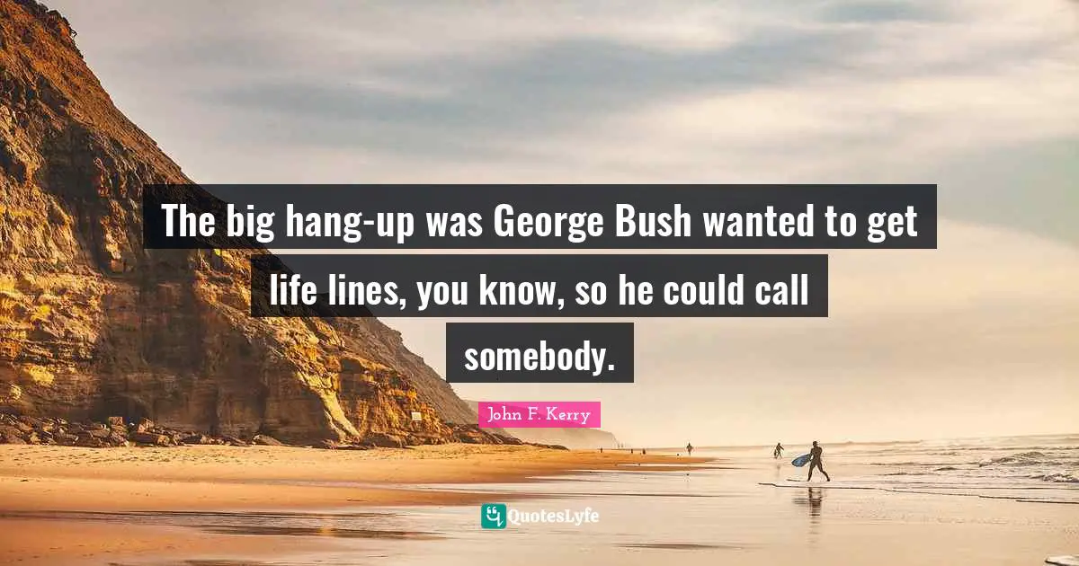 The big hang-up was George Bush wanted to get life lines, you know, so he could call somebody.