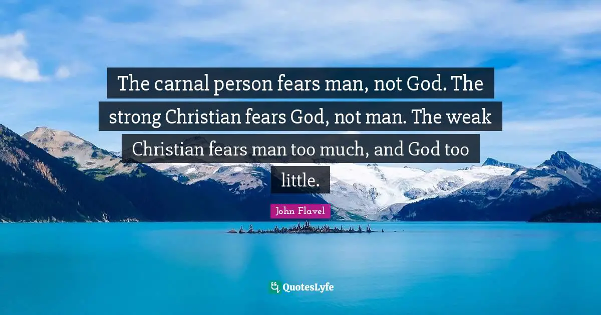 John Flavel Quotes: "The carnal person fears man, not God. The strong Christian fears God, not man. The weak Christian fears man too much, and God too little."