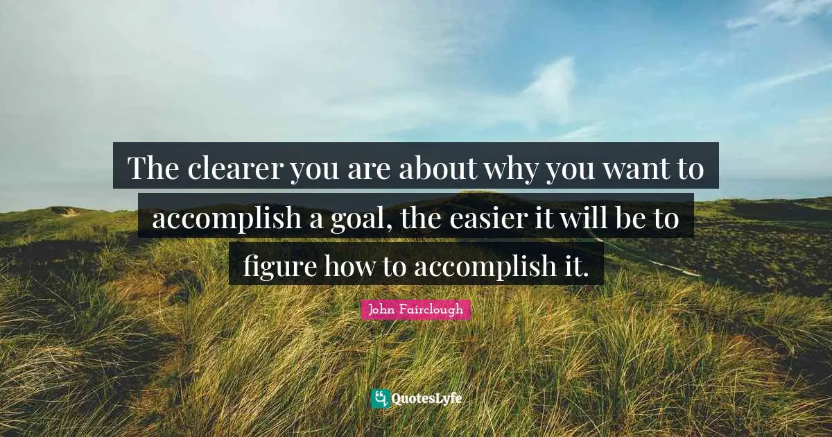 The clearer you are about why you want to accomplish a goal, the easier it will be to figure how to accomplish it.