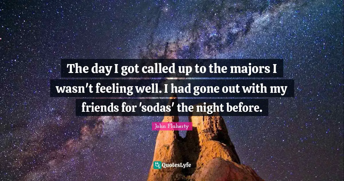 The day I got called up to the majors I wasn't feeling well. I had gone out with my friends for 'sodas' the night before.