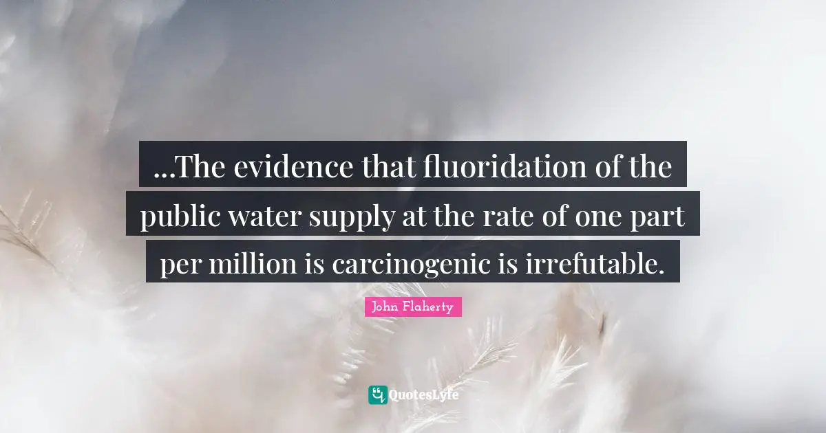 ...The evidence that fluoridation of the public water supply at the rate of one part per million is carcinogenic is irrefutable.