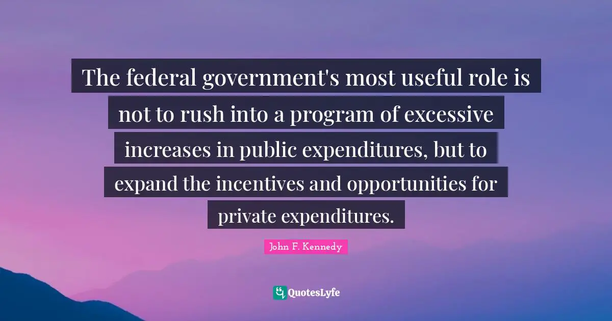 The federal government's most useful role is not to rush into a program of excessive increases in public expenditures, but to expand the incentives and opportunities for private expenditures.