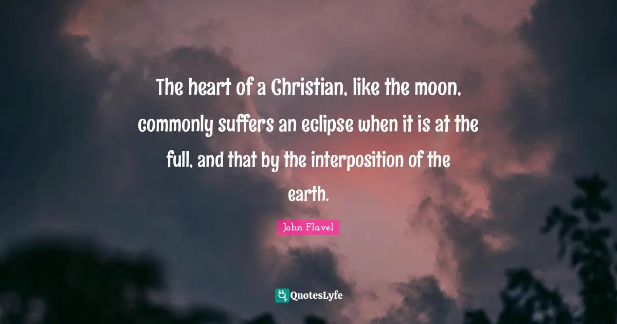 John Flavel Quotes: "The heart of a Christian, like the moon, commonly suffers an eclipse when it is at the full, and that by the interposition of the earth."