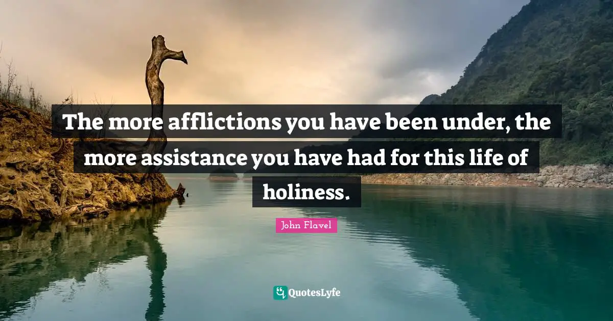 John Flavel Quotes: "The more afflictions you have been under, the more assistance you have had for this life of holiness."