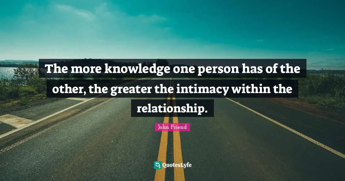 The more knowledge one person has of the other, the greater the intimacy within the relationship.