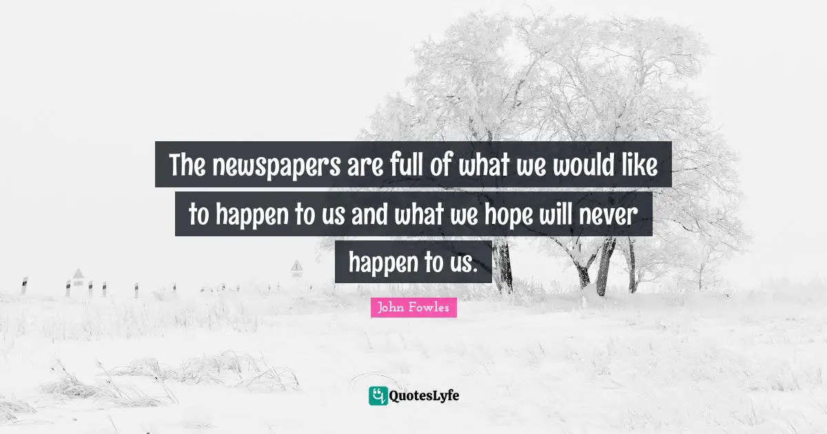 The newspapers are full of what we would like to happen to us and what we hope will never happen to us.