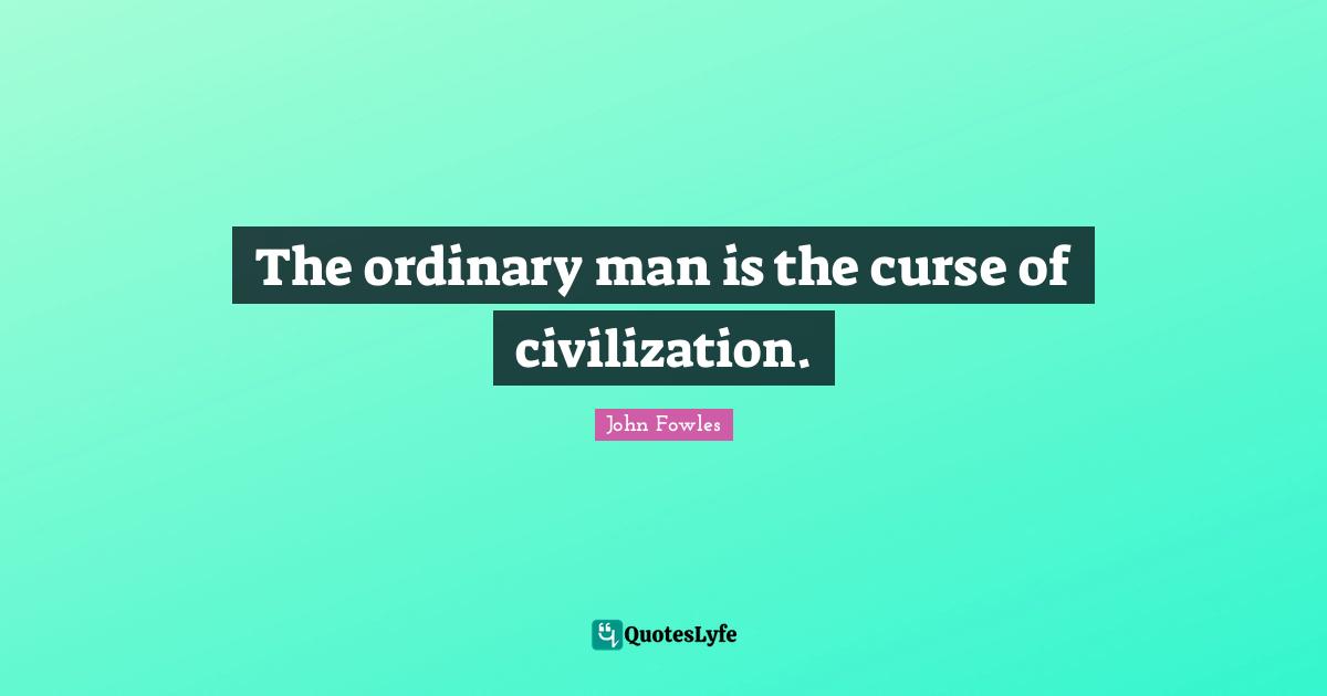 The ordinary man is the curse of civilization.