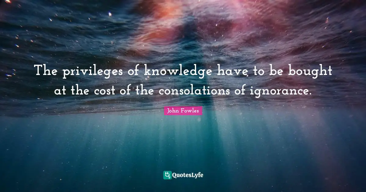 The privileges of knowledge have to be bought at the cost of the consolations of ignorance.