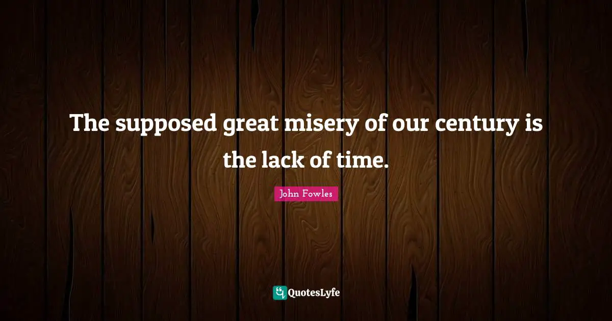 The supposed great misery of our century is the lack of time.
