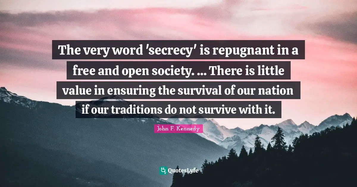The very word 'secrecy' is repugnant in a free and open society. ... There is little value in ensuring the survival of our nation if our traditions do not survive with it.