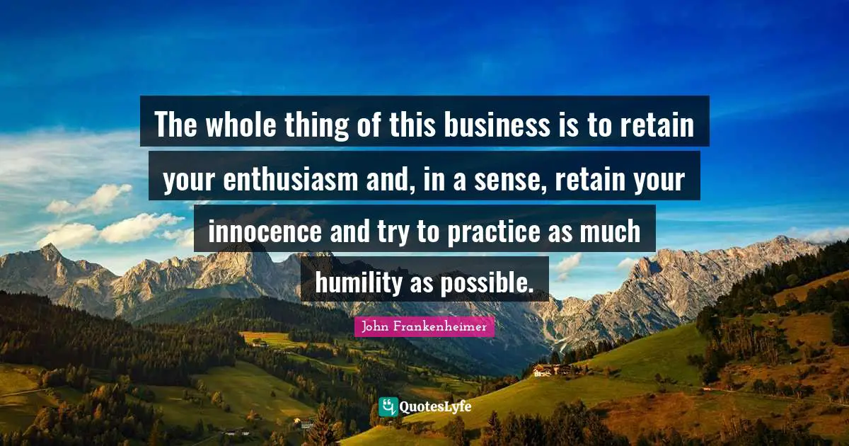 John Frankenheimer Quotes: "The whole thing of this business is to retain your enthusiasm and, in a sense, retain your innocence and try to practice as much humility as possible."