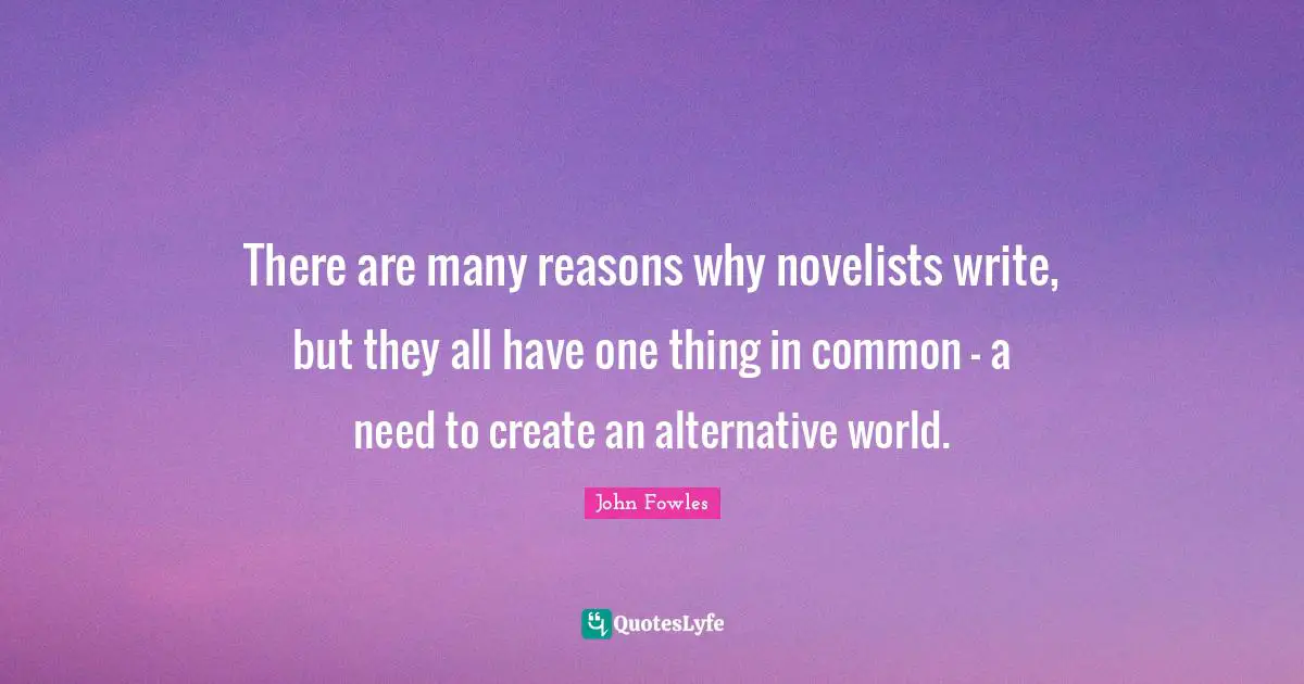 There are many reasons why novelists write, but they all have one thing in common - a need to create an alternative world.