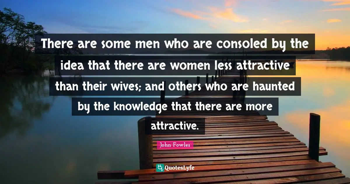 There are some men who are consoled by the idea that there are women less attractive than their wives; and others who are haunted by the knowledge that there are more attractive.