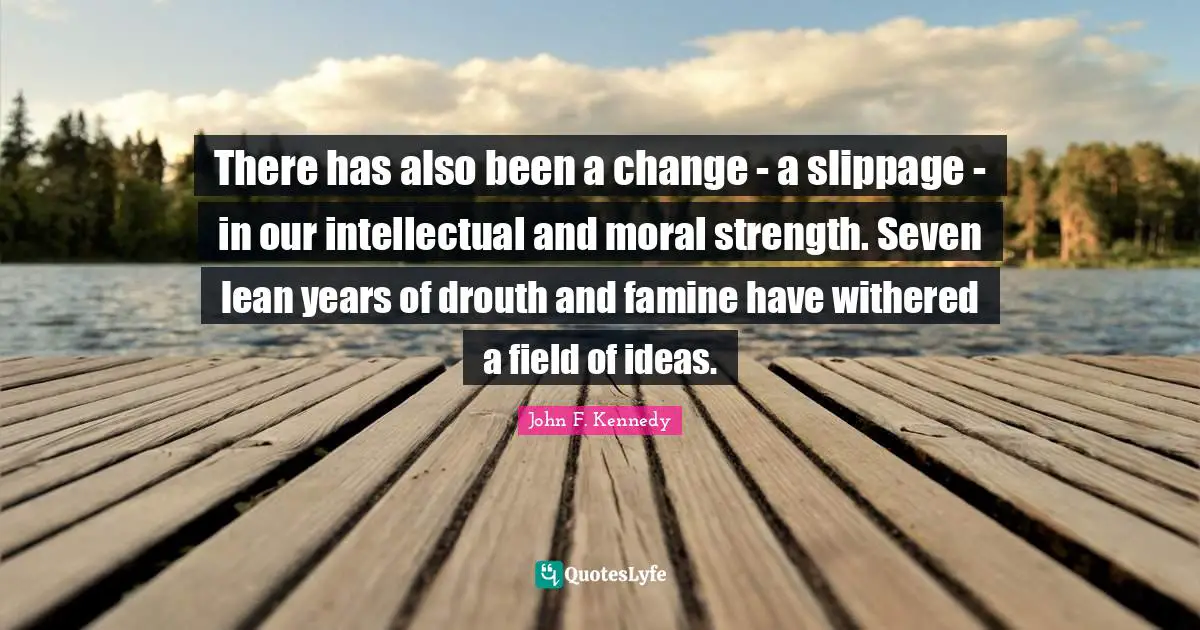 There has also been a change - a slippage - in our intellectual and moral strength. Seven lean years of drouth and famine have withered a field of ideas.