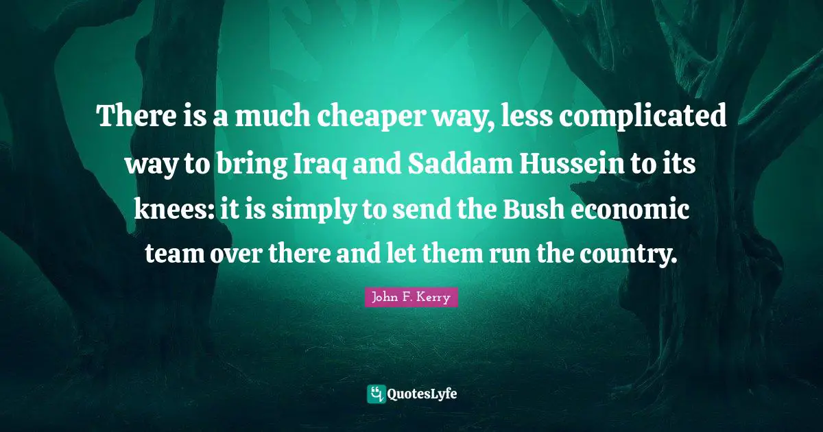 There is a much cheaper way, less complicated way to bring Iraq and Saddam Hussein to its knees: it is simply to send the Bush economic team over there and let them run the country.