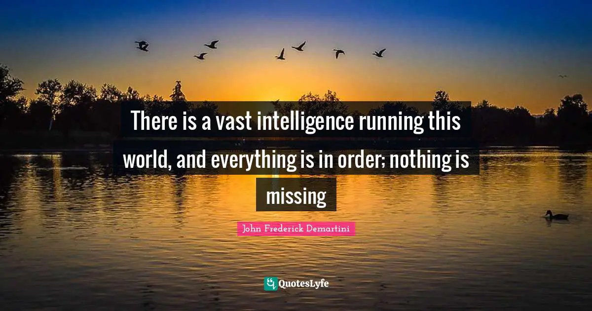 There is a vast intelligence running this world, and everything is in order; nothing is missing