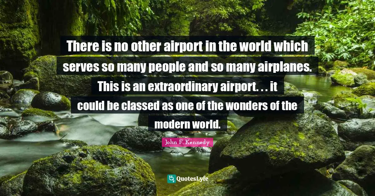 There is no other airport in the world which serves so many people and so many airplanes. This is an extraordinary airport. . . it could be classed as one of the wonders of the modern world.