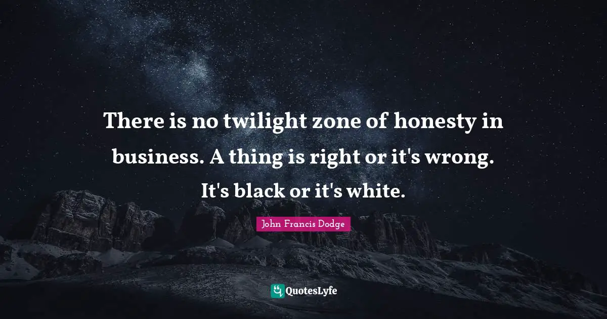 There is no twilight zone of honesty in business. A thing is right or it's wrong. It's black or it's white.