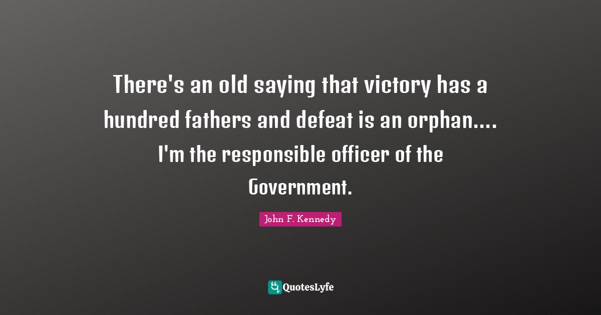 There's an old saying that victory has a hundred fathers and defeat is an orphan.... I'm the responsible officer of the Government.