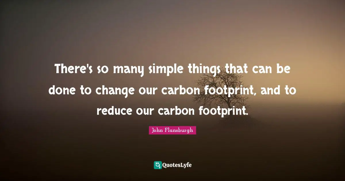 There's so many simple things that can be done to change our carbon footprint, and to reduce our carbon footprint.