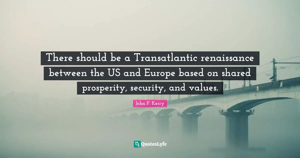 There should be a Transatlantic renaissance between the US and Europe based on shared prosperity, security, and values.
