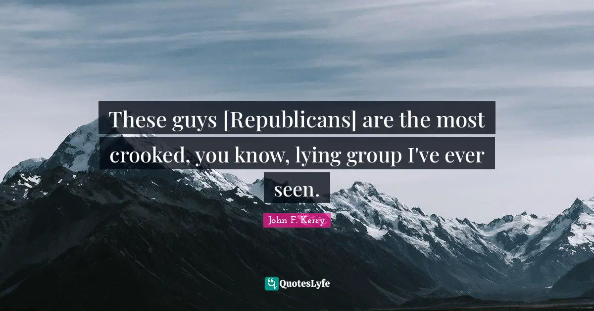 These guys [Republicans] are the most crooked, you know, lying group I've ever seen.