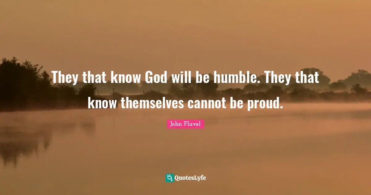 John Flavel Quotes: "They that know God will be humble. They that know themselves cannot be proud."