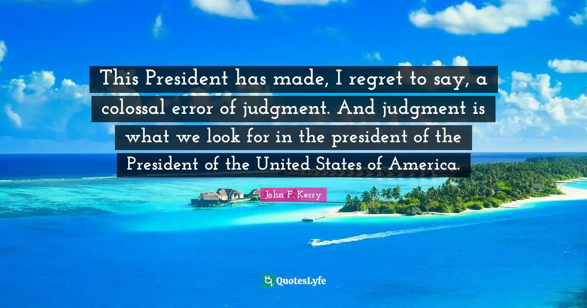 Colossal Quotes: "This President has made, I regret to say, a colossal error of judgment. And judgment is what we look for in the president of the President of the United States of America."