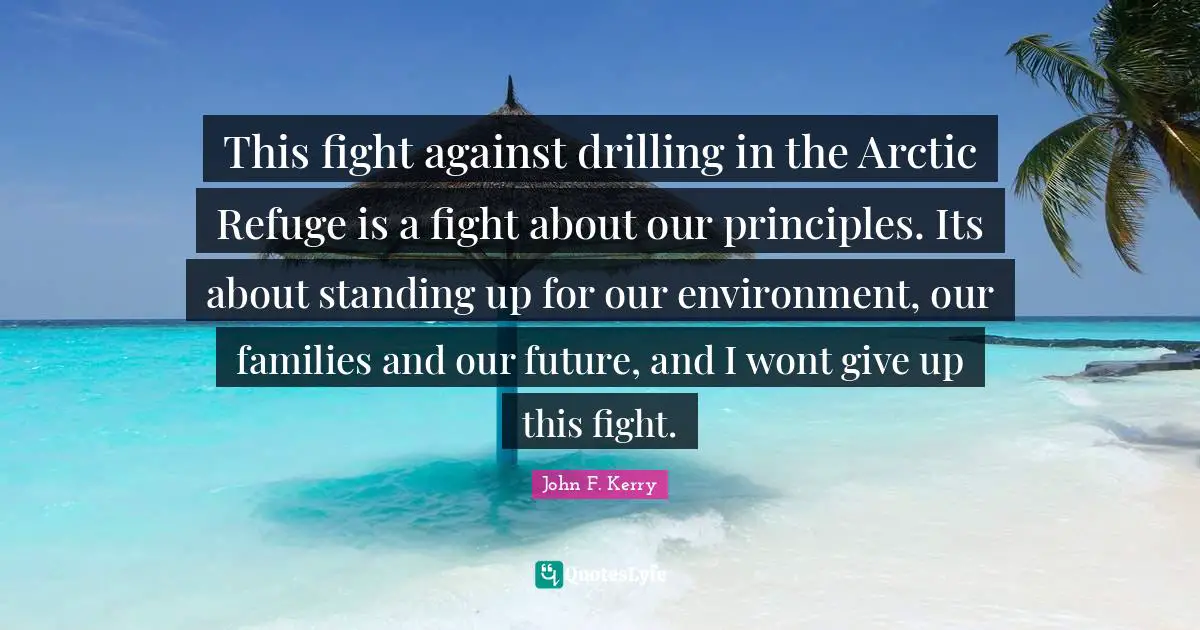 This fight against drilling in the Arctic Refuge is a fight about our principles. Its about standing up for our environment, our families and our future, and I wont give up this fight.