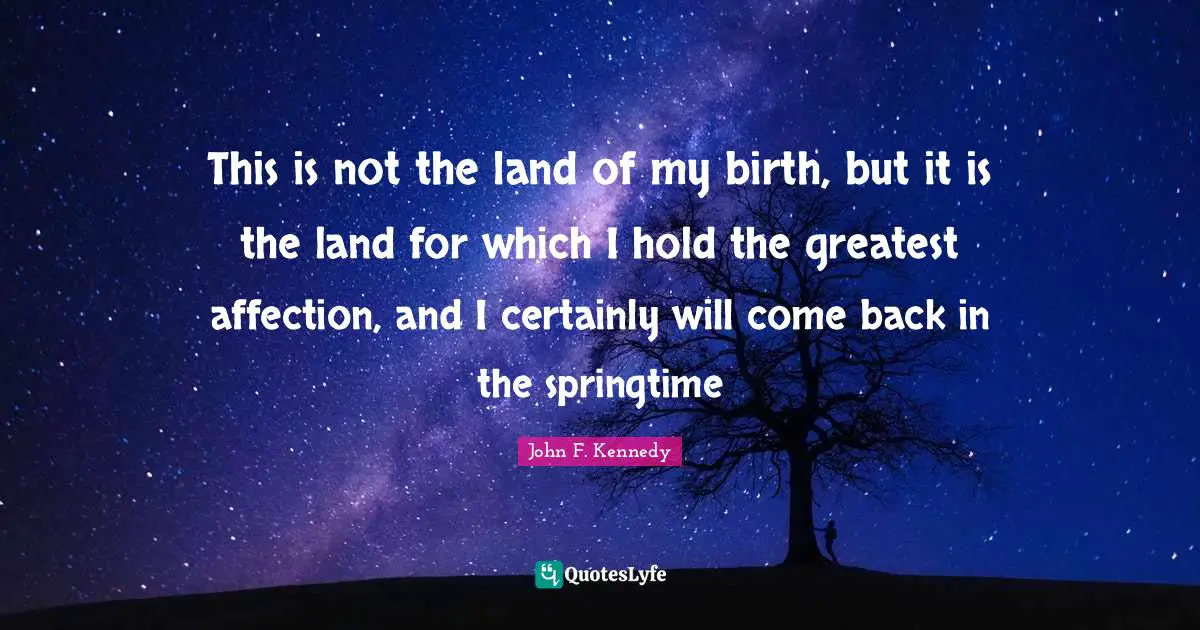 This is not the land of my birth, but it is the land for which I hold the greatest affection, and I certainly will come back in the springtime