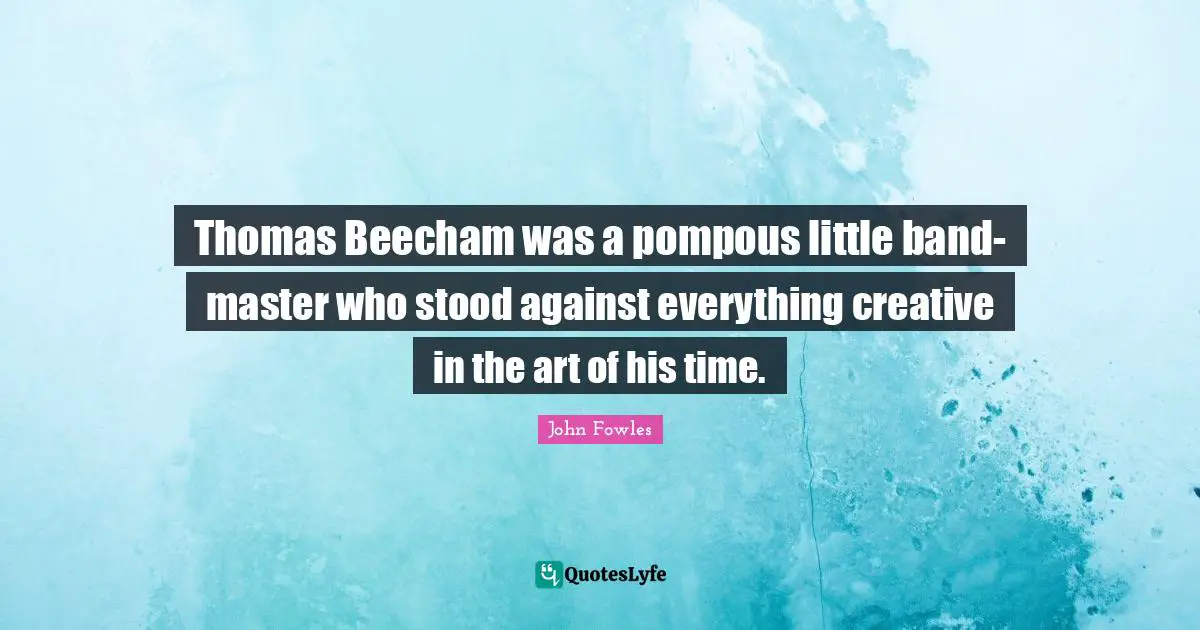 Thomas Beecham was a pompous little band-master who stood against everything creative in the art of his time.