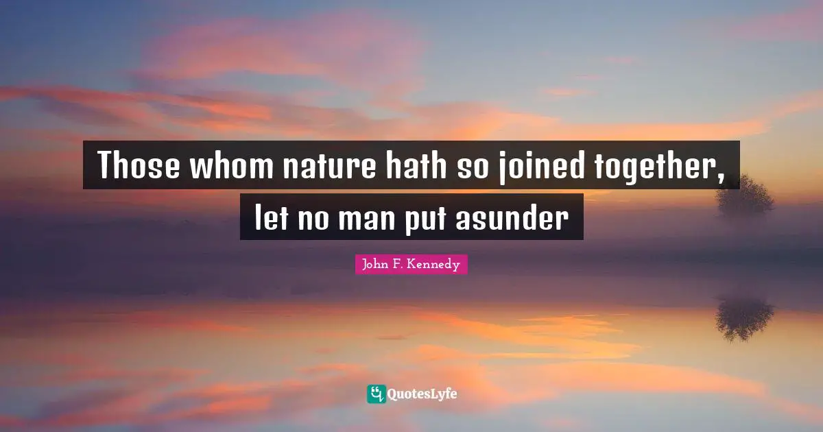Those whom nature hath so joined together, let no man put asunder