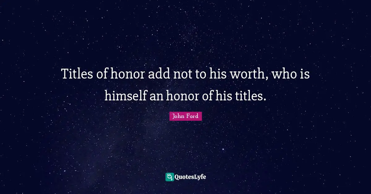 John Ford Quotes: "Titles of honor add not to his worth, who is himself an honor of his titles."