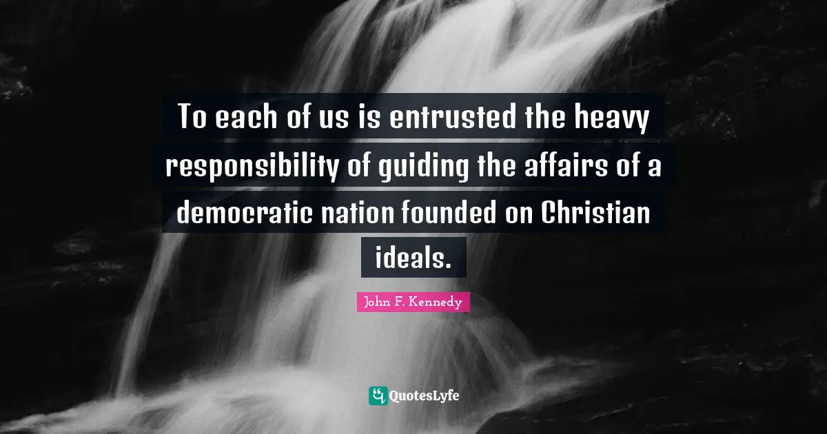 To each of us is entrusted the heavy responsibility of guiding the affairs of a democratic nation founded on Christian ideals.