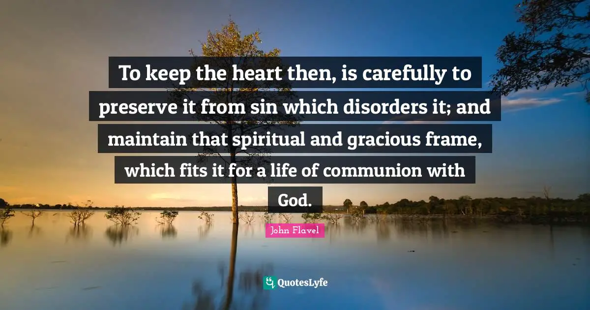 John Flavel Quotes: "To keep the heart then, is carefully to preserve it from sin which disorders it; and maintain that spiritual and gracious frame, which fits it for a life of communion with God."