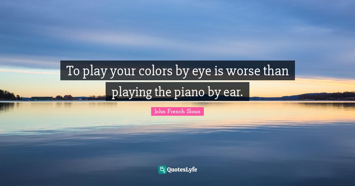 To play your colors by eye is worse than playing the piano by ear.