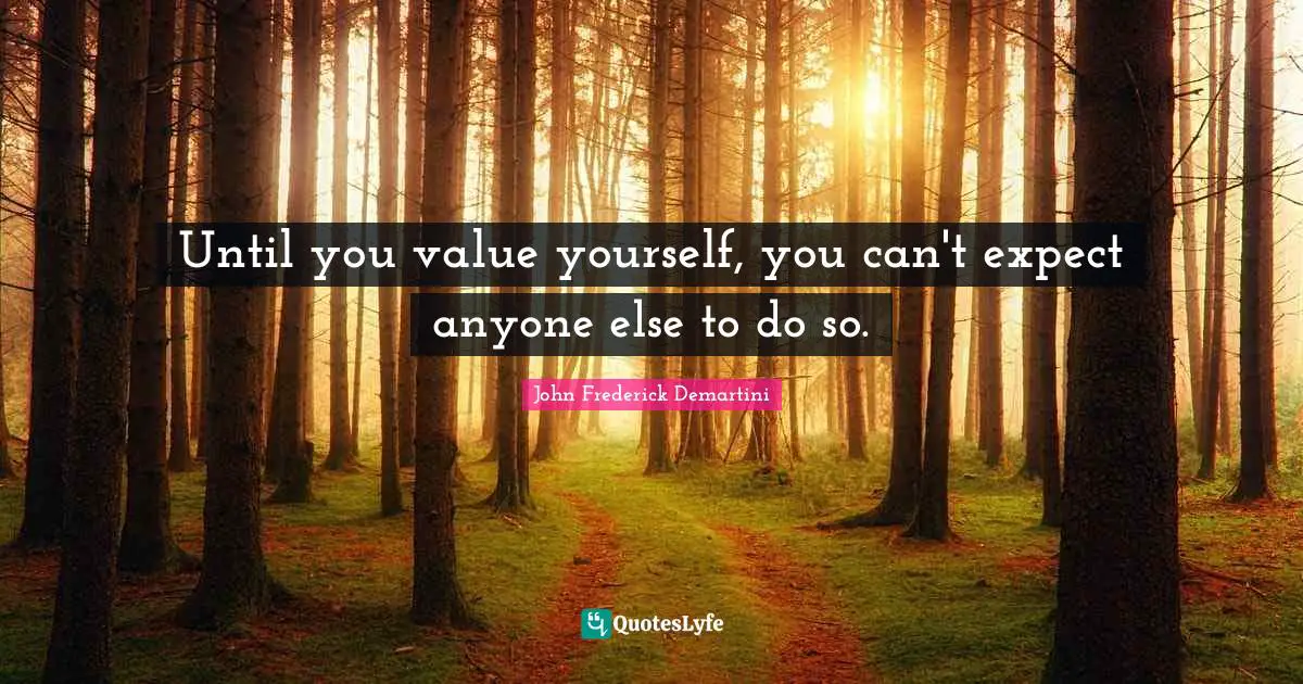 Until you value yourself, you can't expect anyone else to do so.