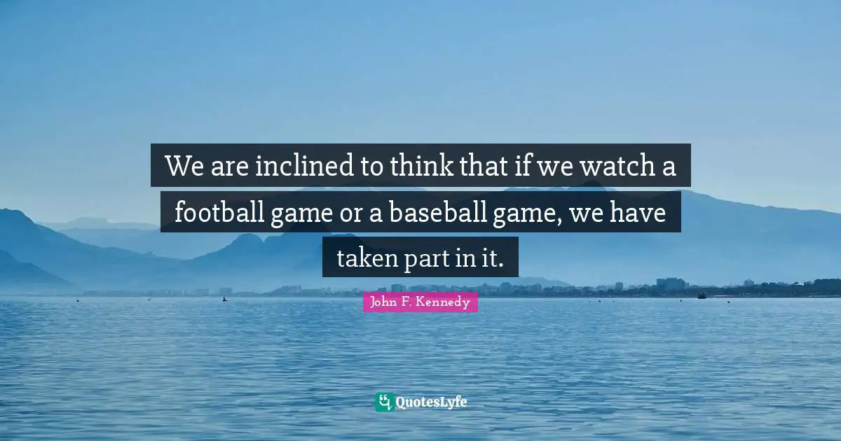 We are inclined to think that if we watch a football game or a baseball game, we have taken part in it.