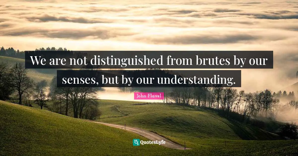 We are not distinguished from brutes by our senses, but by our understanding.