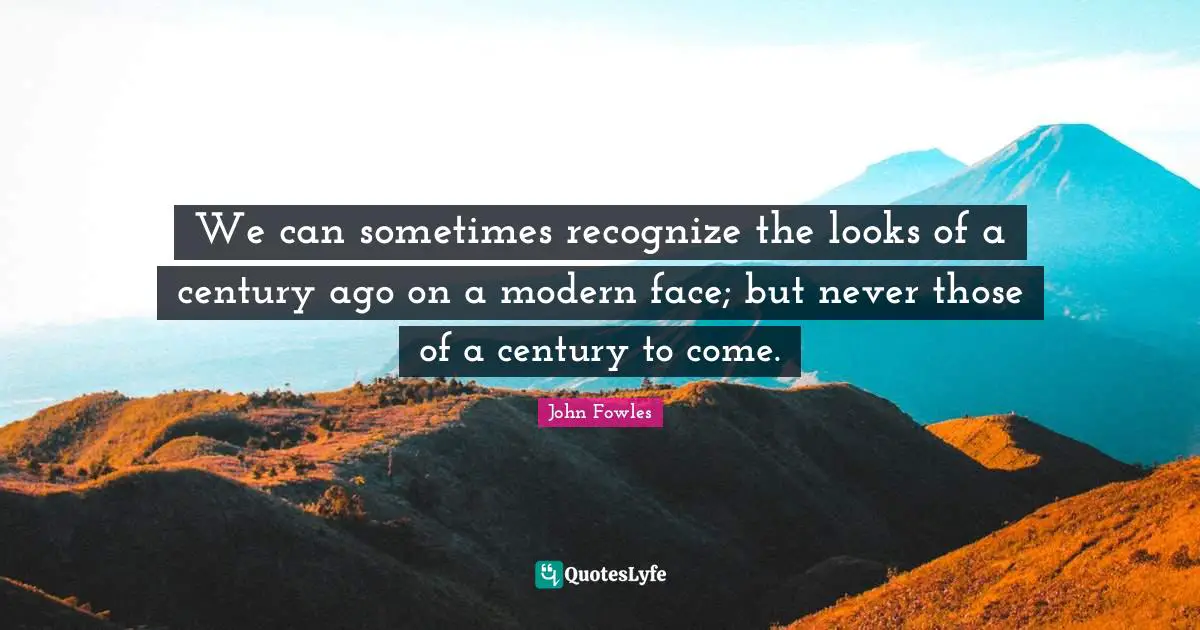 We can sometimes recognize the looks of a century ago on a modern face; but never those of a century to come.