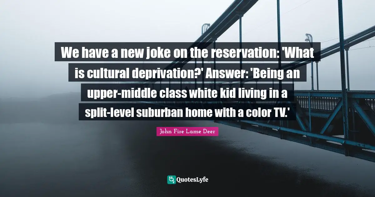 Middle Class Quotes: "We have a new joke on the reservation: 'What is cultural deprivation?' Answer: 'Being an upper-middle class white kid living in a split-level suburban home with a color TV.'"