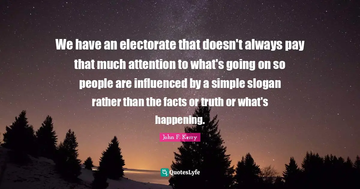 We have an electorate that doesn't always pay that much attention to what's going on so people are influenced by a simple slogan rather than the facts or truth or what's happening.