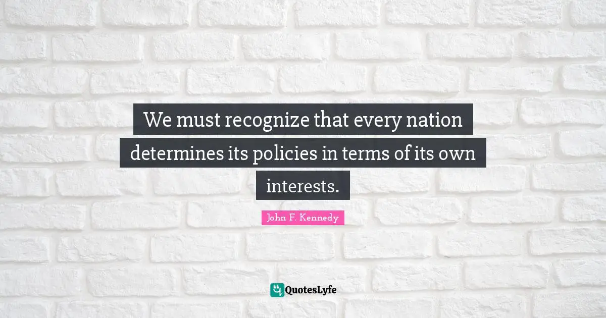 We must recognize that every nation determines its policies in terms of its own interests.