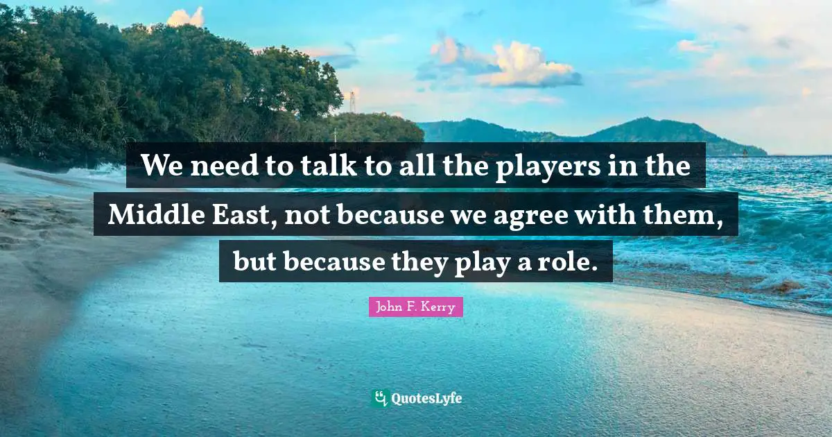 We need to talk to all the players in the Middle East, not because we agree with them, but because they play a role.