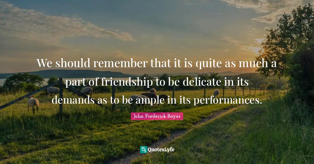 We should remember that it is quite as much a part of friendship to be delicate in its demands as to be ample in its performances.