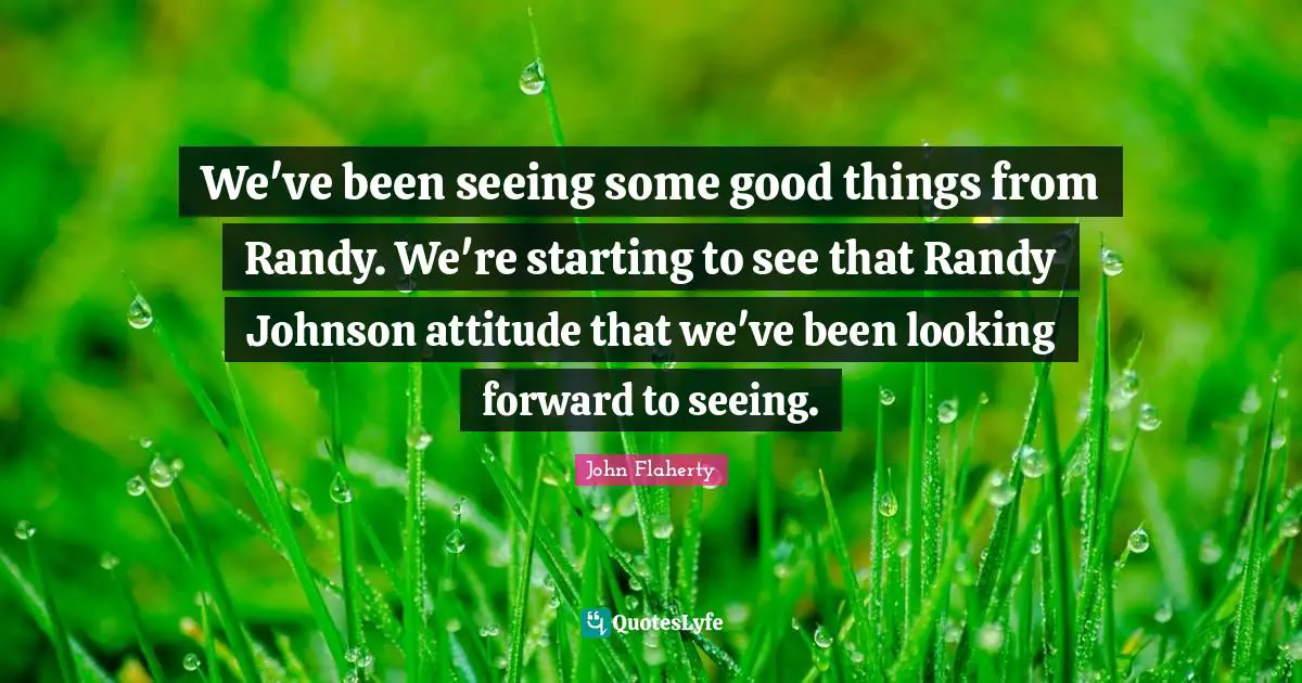 We've been seeing some good things from Randy. We're starting to see that Randy Johnson attitude that we've been looking forward to seeing.