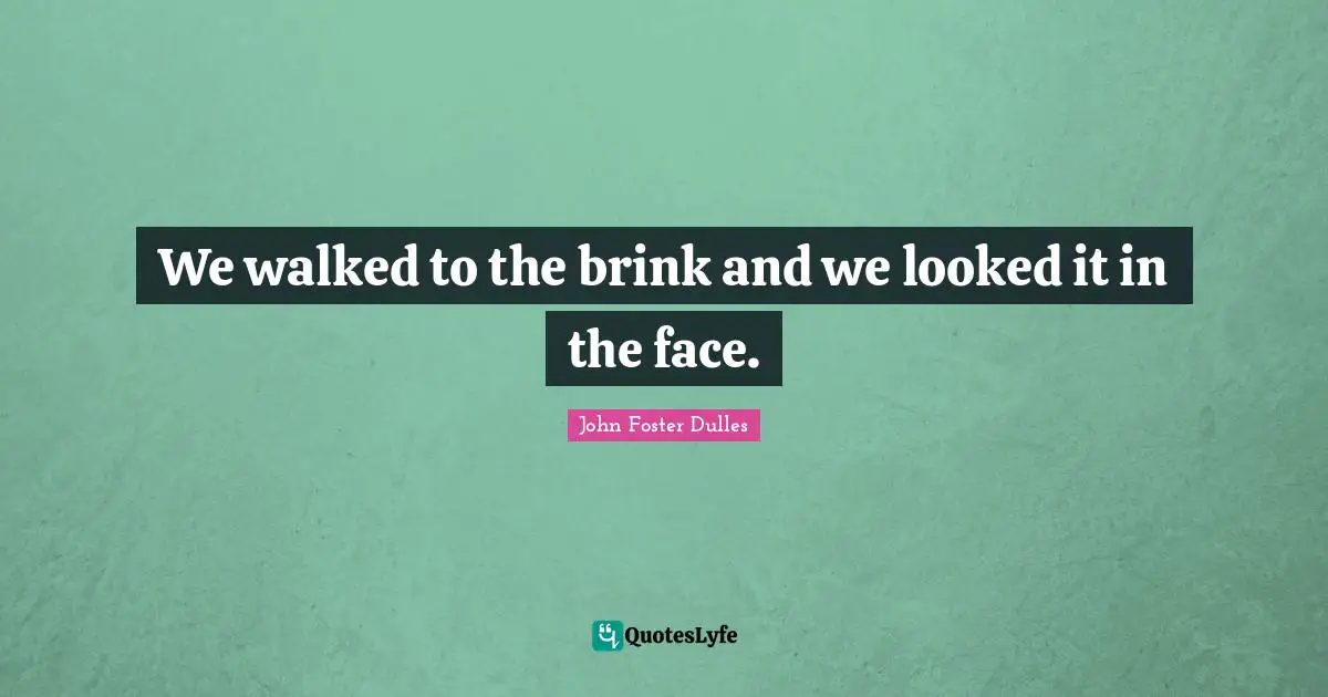 John Foster Dulles Quotes: "We walked to the brink and we looked it in the face."