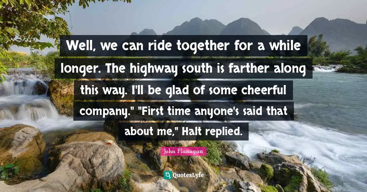 Well, we can ride together for a while longer. The highway south is farther along this way. I'll be glad of some cheerful company." "First time anyone's said that about me," Halt replied.